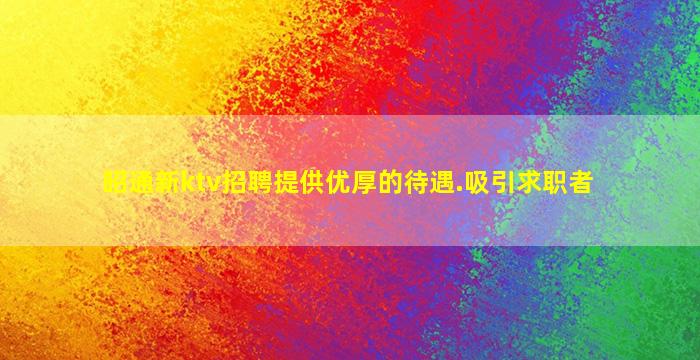 昭通新ktv招聘提供优厚的待遇.吸引求职者